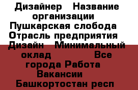 Дизайнер › Название организации ­ Пушкарская слобода › Отрасль предприятия ­ Дизайн › Минимальный оклад ­ 25 000 - Все города Работа » Вакансии   . Башкортостан респ.